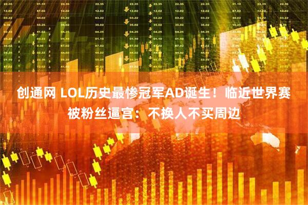 创通网 LOL历史最惨冠军AD诞生！临近世界赛被粉丝逼宫：不换人不买周边